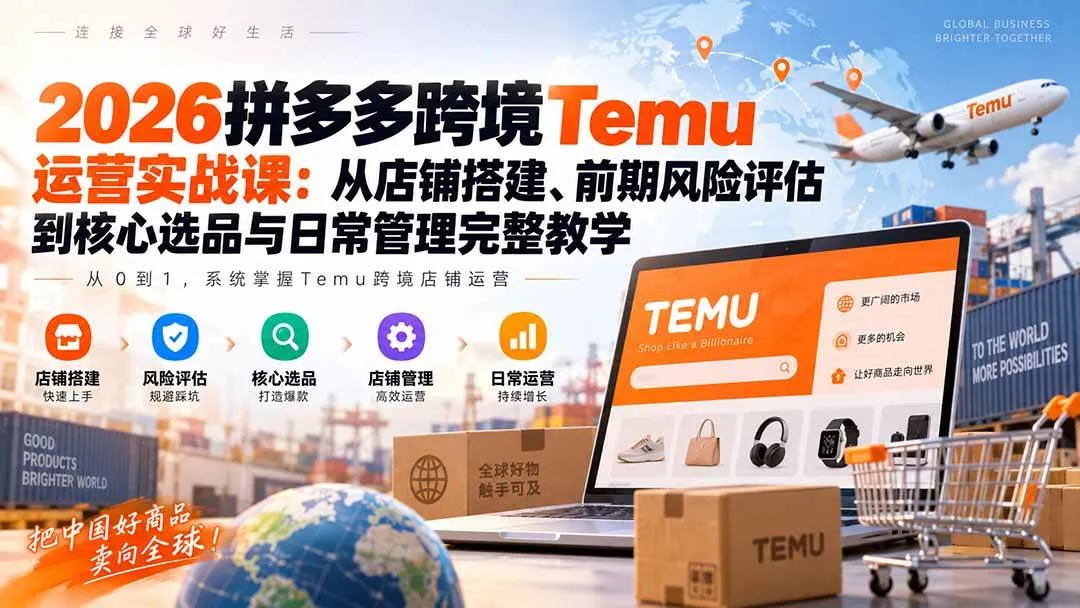 （20458期）2026拼多多跨境Temu运营实战课：从店铺搭建、前期风险评估到核心选品与日常管理完整教学